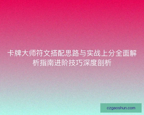 卡牌大师符文搭配思路与实战上分全面解析指南进阶技巧深度剖析