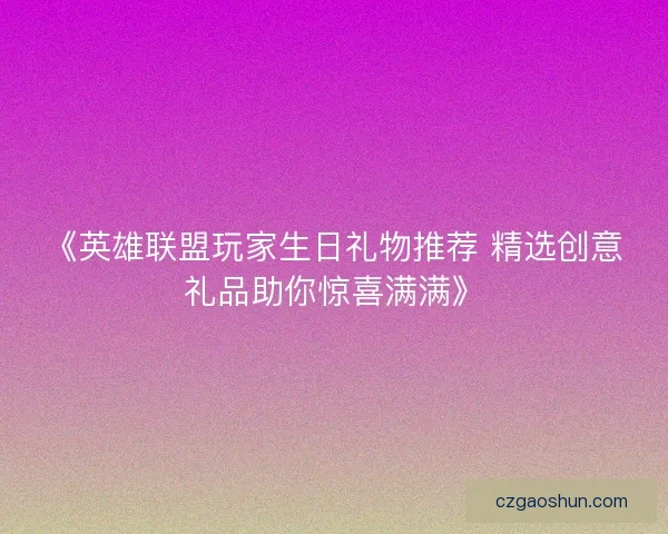 《英雄联盟玩家生日礼物推荐 精选创意礼品助你惊喜满满》