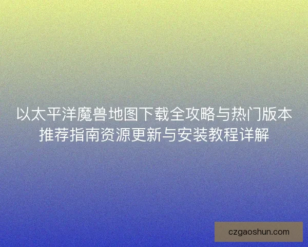 以太平洋魔兽地图下载全攻略与热门版本推荐指南资源更新与安装教程详解