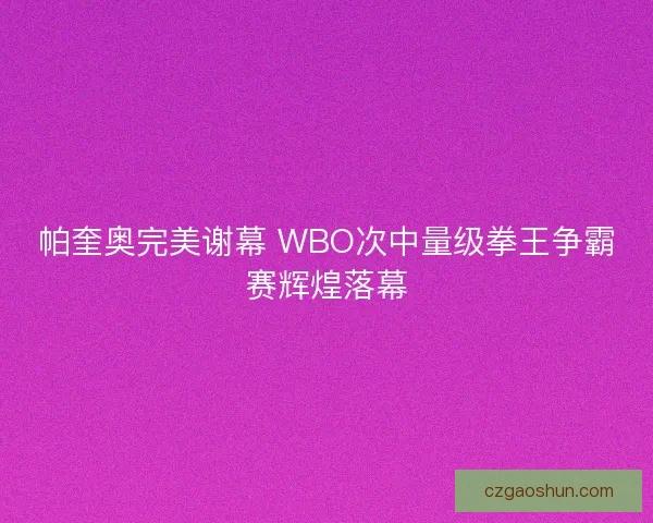 帕奎奥完美谢幕 WBO次中量级拳王争霸赛辉煌落幕 帕奎奥完美谢幕 WBO次中量级拳王争霸赛辉煌落幕