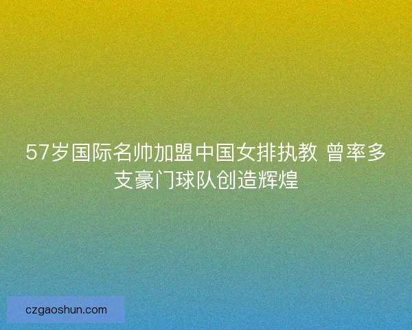 57岁国际名帅加盟中国女排执教 曾率多支豪门球队创造辉煌