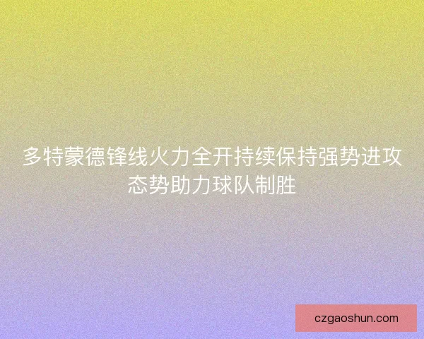 多特蒙德锋线火力全开持续保持强势进攻态势助力球队制胜 多特蒙德锋线火力全开持续保持强势进攻态势助力球队制胜