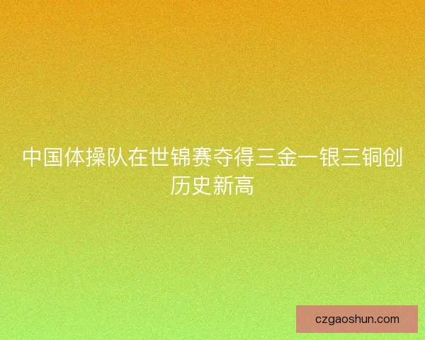 中国体操队在世锦赛夺得三金一银三铜创历史新高 中国体操队在世锦赛夺得三金一银三铜创历史新高