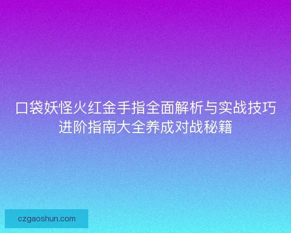 口袋妖怪火红金手指全面解析与实战技巧进阶指南大全养成对战秘籍