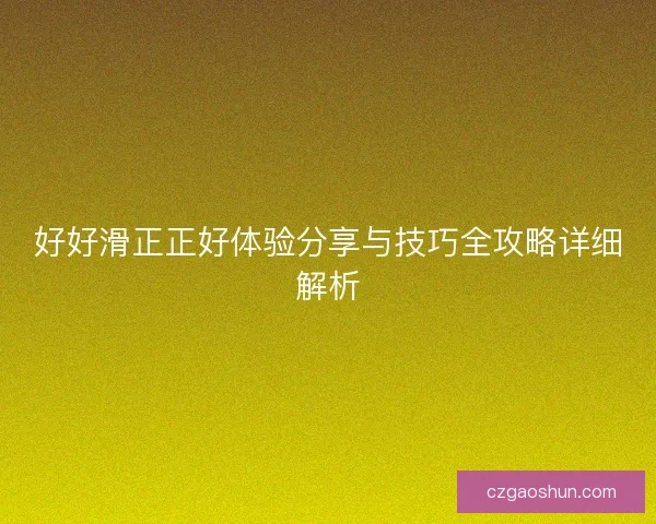 好好滑正正好体验分享与技巧全攻略详细解析