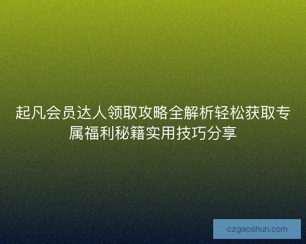 起凡会员达人领取攻略全解析轻松获取专属福利秘籍实用技巧分享 起凡会员达人领取攻略全解析轻松获取专属福利秘籍实用技巧分享