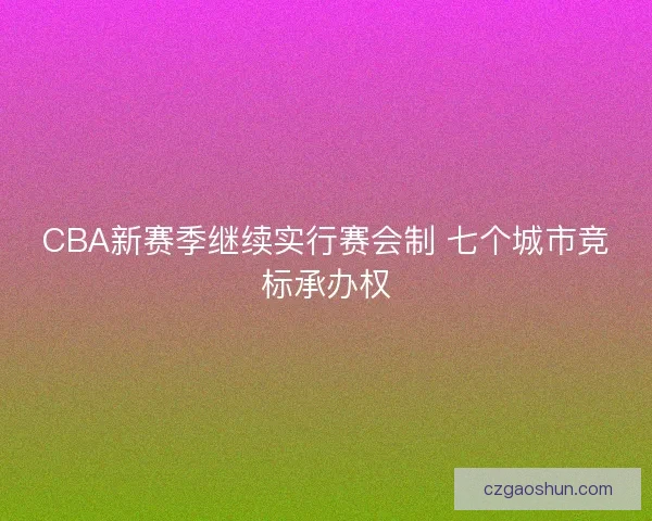 CBA新赛季继续实行赛会制 七个城市竞标承办权 CBA新赛季继续实行赛会制 七个城市竞标承办权