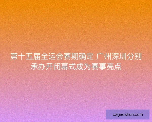 第十五届全运会赛期确定 广州深圳分别承办开闭幕式成为赛事亮点