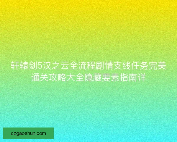 轩辕剑5汉之云全流程剧情支线任务完美通关攻略大全隐藏要素指南详 轩辕剑5汉之云全流程剧情支线任务完美通关攻略大全隐藏要素指南详