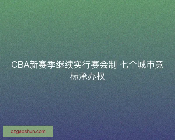 CBA新赛季继续实行赛会制 七个城市竞标承办权 CBA新赛季继续实行赛会制 七个城市竞标承办权