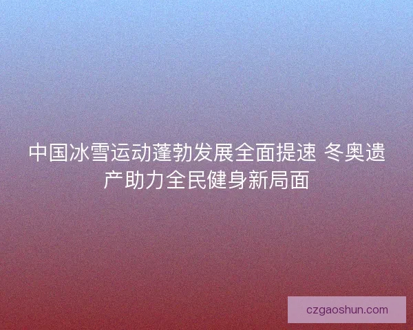 中国冰雪运动蓬勃发展全面提速 冬奥遗产助力全民健身新局面 中国冰雪运动蓬勃发展全面提速 冬奥遗产助力全民健身新局面