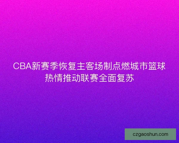 CBA新赛季恢复主客场制点燃城市篮球热情推动联赛全面复苏 CBA新赛季恢复主客场制点燃城市篮球热情推动联赛全面复苏