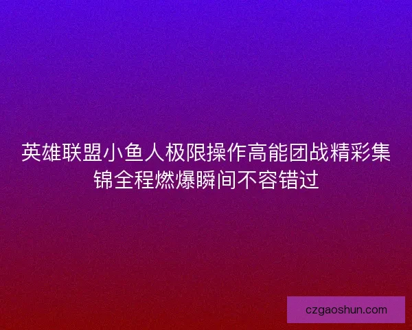 英雄联盟小鱼人极限操作高能团战精彩集锦全程燃爆瞬间不容错过 英雄联盟小鱼人极限操作高能团战精彩集锦全程燃爆瞬间不容错过