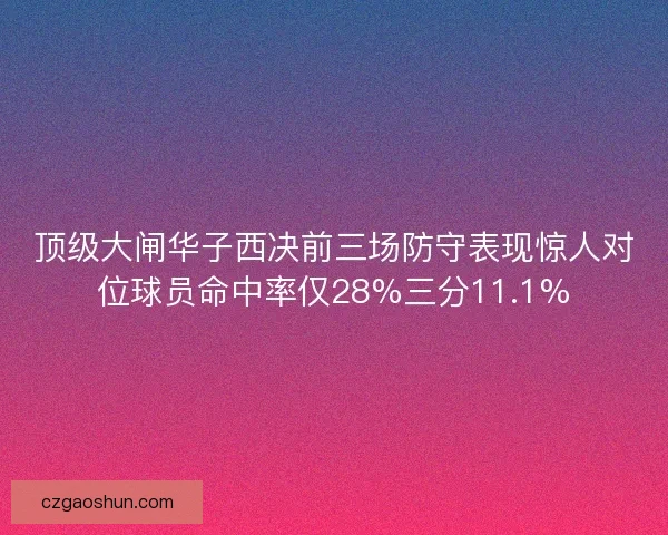 顶级大闸华子西决前三场防守表现惊人对位球员命中率仅28%三分11.1% 顶级大闸华子西决前三场防守表现惊人对位球员命中率仅28%三分11.1%