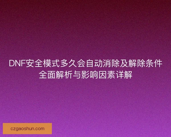 DNF安全模式多久会自动消除及解除条件全面解析与影响因素详解 DNF安全模式多久会自动消除及解除条件全面解析与影响因素详解
