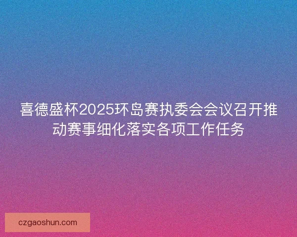 喜德盛杯2025环岛赛执委会会议召开推动赛事细化落实各项工作任务